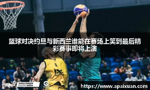 篮球对决约旦与新西兰谁能在赛场上笑到最后精彩赛事即将上演
