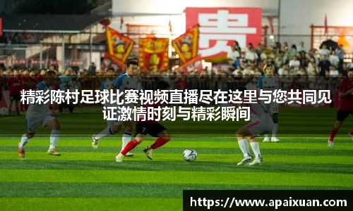 精彩陈村足球比赛视频直播尽在这里与您共同见证激情时刻与精彩瞬间