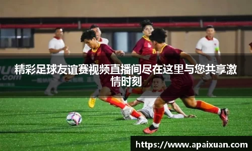 精彩足球友谊赛视频直播间尽在这里与您共享激情时刻
