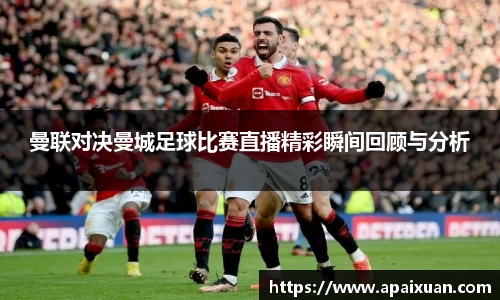 曼联对决曼城足球比赛直播精彩瞬间回顾与分析