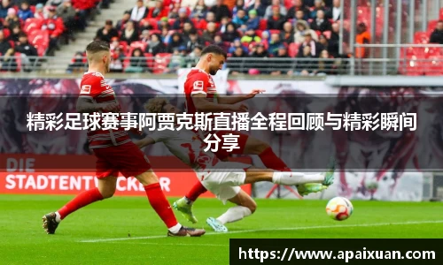 精彩足球赛事阿贾克斯直播全程回顾与精彩瞬间分享
