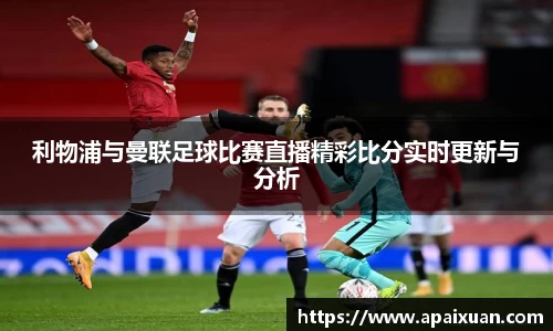 利物浦与曼联足球比赛直播精彩比分实时更新与分析