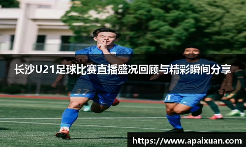 长沙U21足球比赛直播盛况回顾与精彩瞬间分享