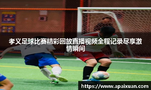 孝义足球比赛精彩回放直播视频全程记录尽享激情瞬间