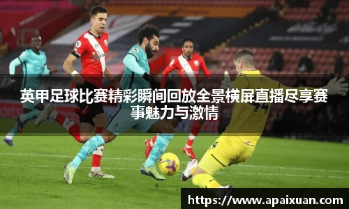 英甲足球比赛精彩瞬间回放全景横屏直播尽享赛事魅力与激情