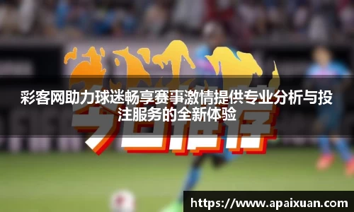 彩客网助力球迷畅享赛事激情提供专业分析与投注服务的全新体验
