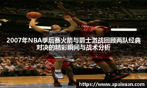2007年NBA季后赛火箭与爵士激战回顾两队经典对决的精彩瞬间与战术分析