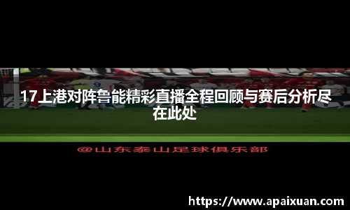 17上港对阵鲁能精彩直播全程回顾与赛后分析尽在此处