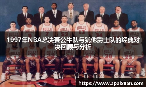 1997年NBA总决赛公牛队与犹他爵士队的经典对决回顾与分析