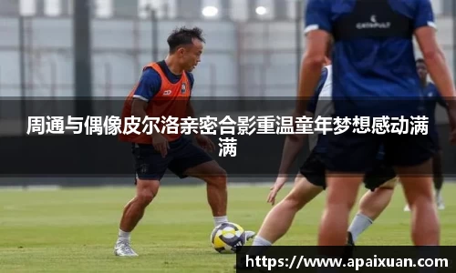 周通与偶像皮尔洛亲密合影重温童年梦想感动满满