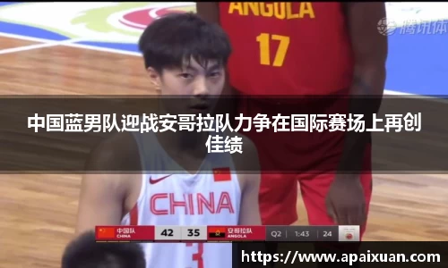 中国蓝男队迎战安哥拉队力争在国际赛场上再创佳绩