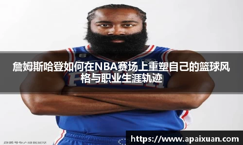 詹姆斯哈登如何在NBA赛场上重塑自己的篮球风格与职业生涯轨迹