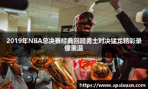 2019年NBA总决赛经典回顾勇士对决猛龙精彩录像重温