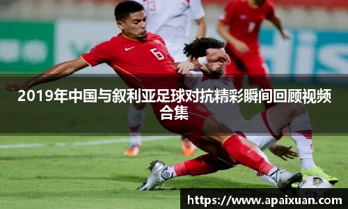 2019年中国与叙利亚足球对抗精彩瞬间回顾视频合集