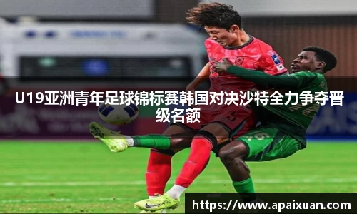 U19亚洲青年足球锦标赛韩国对决沙特全力争夺晋级名额
