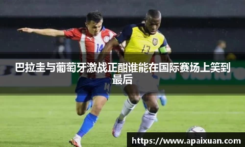 巴拉圭与葡萄牙激战正酣谁能在国际赛场上笑到最后