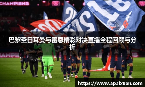 巴黎圣日耳曼与雷恩精彩对决直播全程回顾与分析