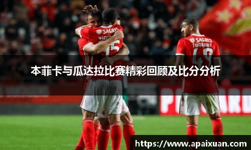 本菲卡与瓜达拉比赛精彩回顾及比分分析