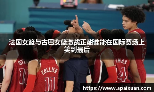 法国女篮与古巴女篮激战正酣谁能在国际赛场上笑到最后
