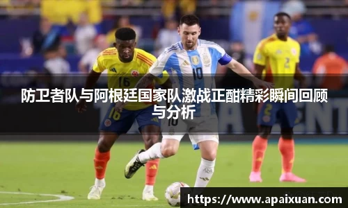 防卫者队与阿根廷国家队激战正酣精彩瞬间回顾与分析
