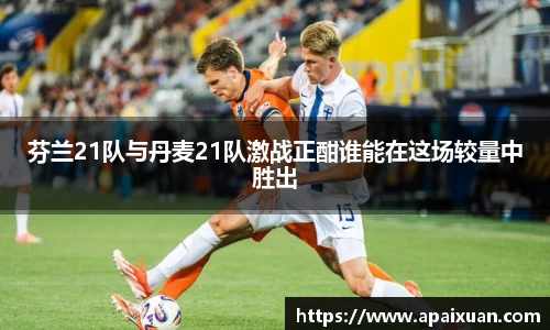 芬兰21队与丹麦21队激战正酣谁能在这场较量中胜出