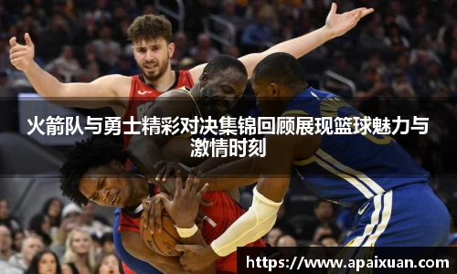 火箭队与勇士精彩对决集锦回顾展现篮球魅力与激情时刻